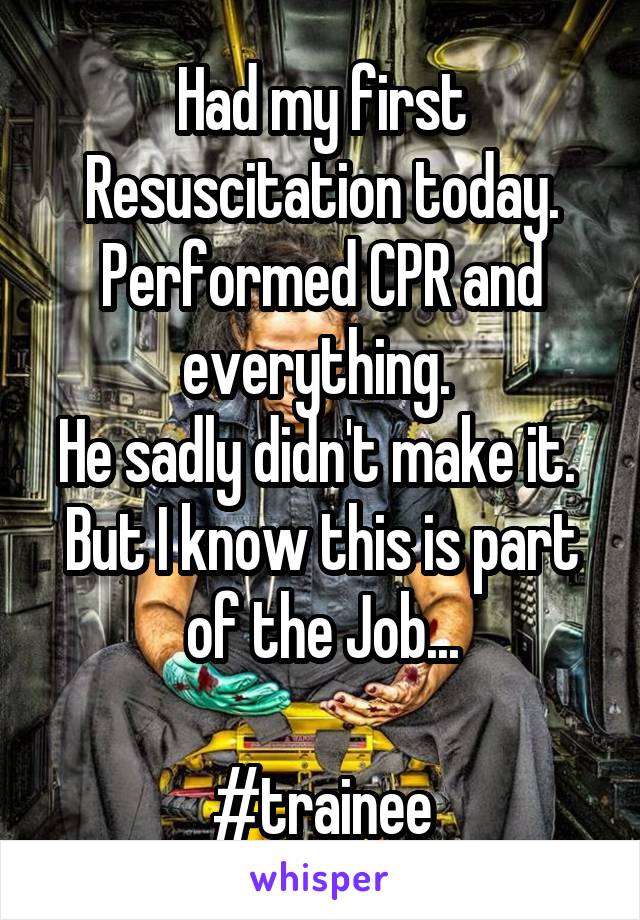Had my first Resuscitation today.
Performed CPR and everything. 
He sadly didn't make it. 
But I know this is part of the Job...

#trainee