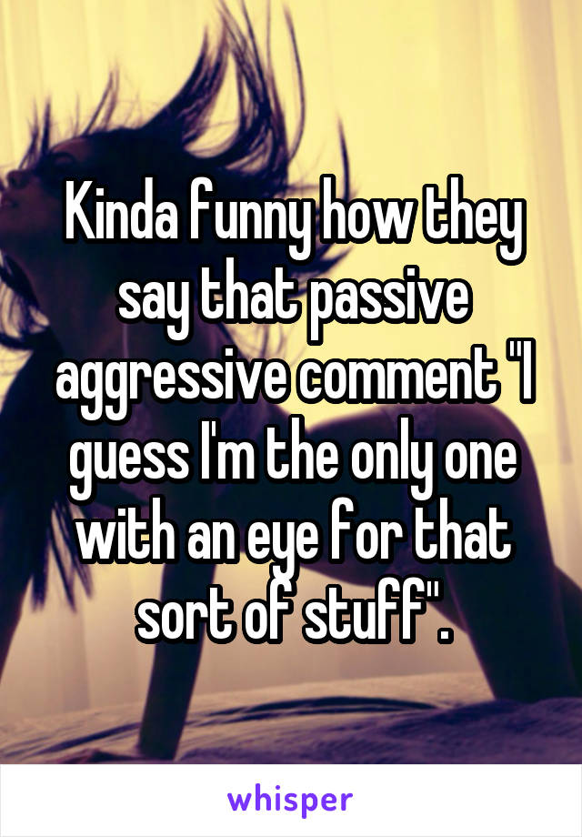 Kinda funny how they say that passive aggressive comment "I guess I'm the only one with an eye for that sort of stuff".