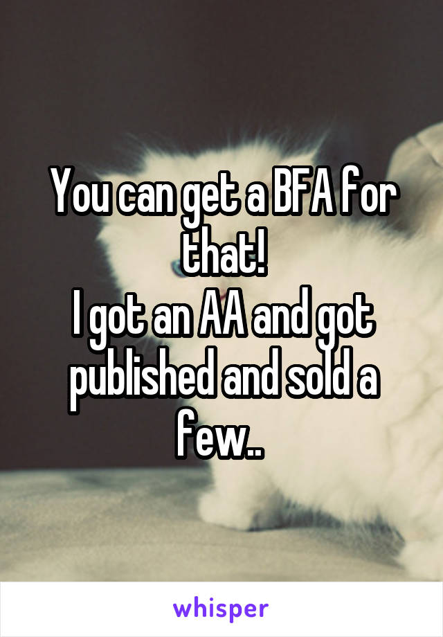 You can get a BFA for that!
I got an AA and got published and sold a few.. 