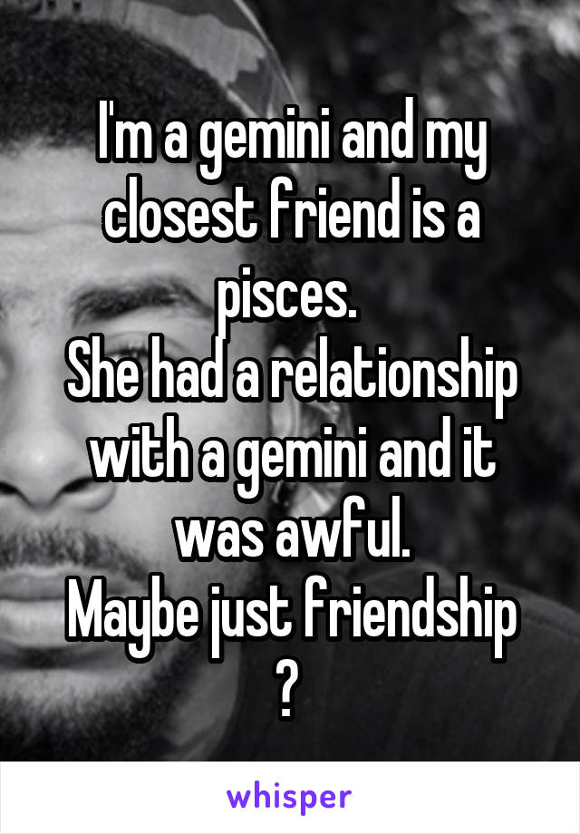 I'm a gemini and my closest friend is a pisces. 
She had a relationship with a gemini and it was awful.
Maybe just friendship ? 