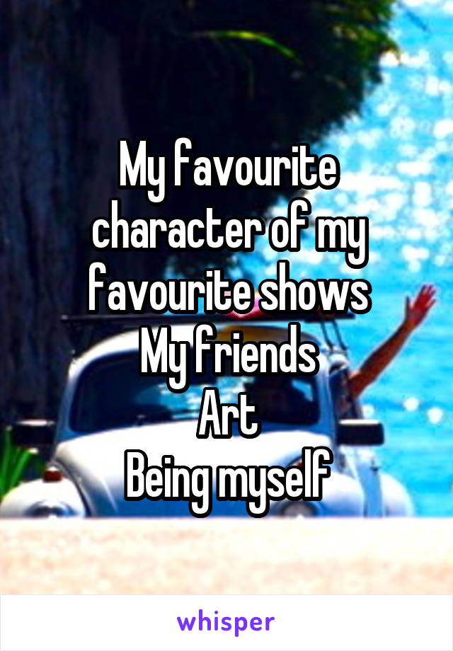 My favourite character of my favourite shows
My friends
Art
Being myself