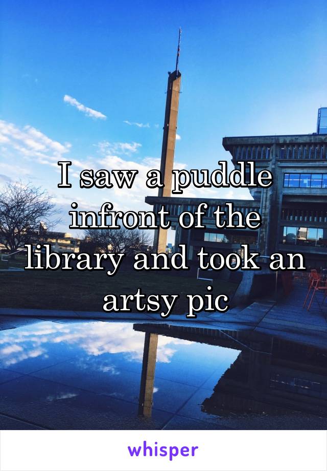 I saw a puddle infront of the library and took an artsy pic