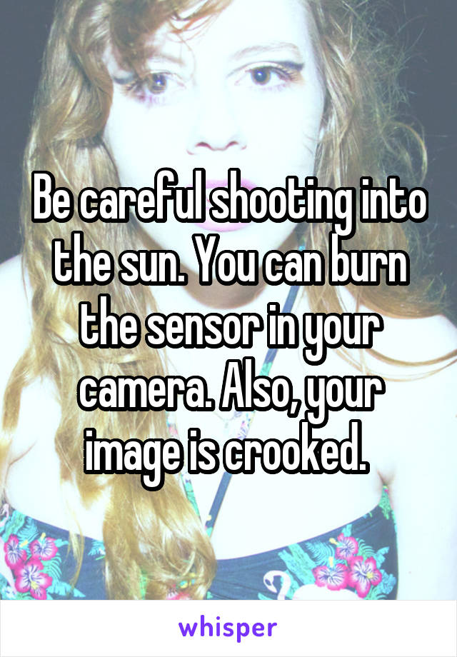 Be careful shooting into the sun. You can burn the sensor in your camera. Also, your image is crooked. 