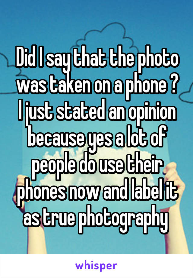 Did I say that the photo was taken on a phone ? I just stated an opinion because yes a lot of people do use their phones now and label it as true photography 