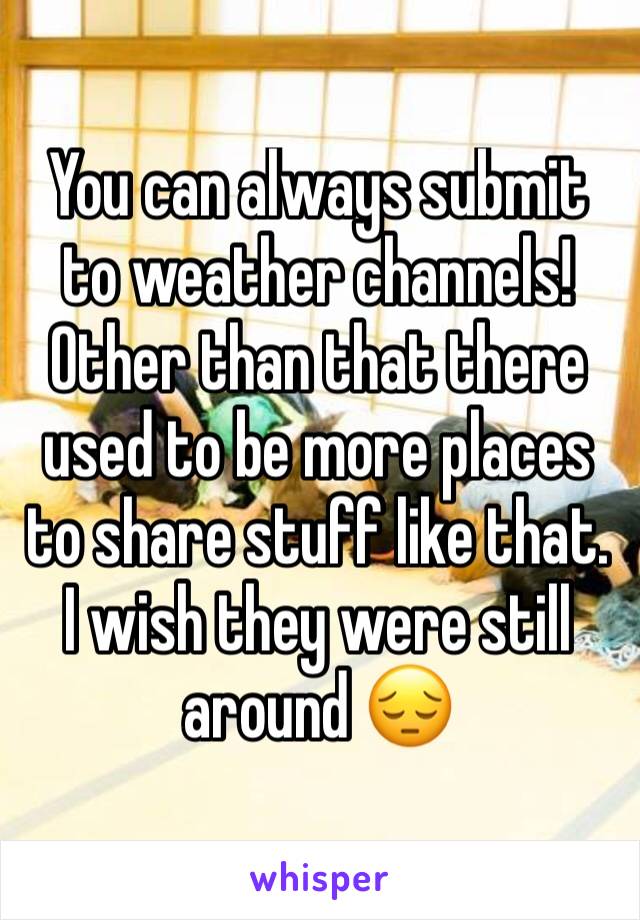 You can always submit to weather channels! Other than that there used to be more places to share stuff like that. I wish they were still around 😔