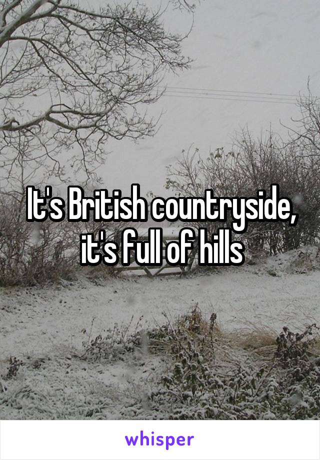 It's British countryside, it's full of hills