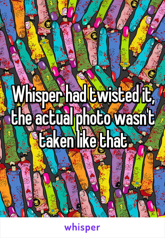 Whisper had twisted it, the actual photo wasn't taken like that