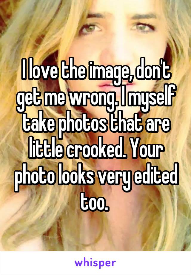 I love the image, don't get me wrong. I myself take photos that are little crooked. Your photo looks very edited too. 