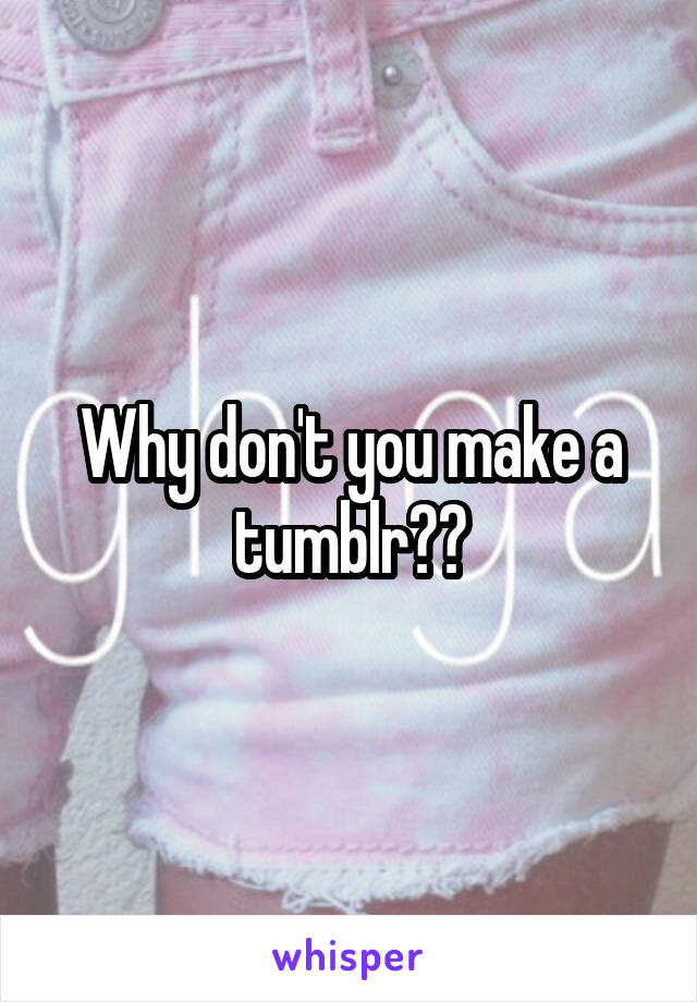 Why don't you make a tumblr??