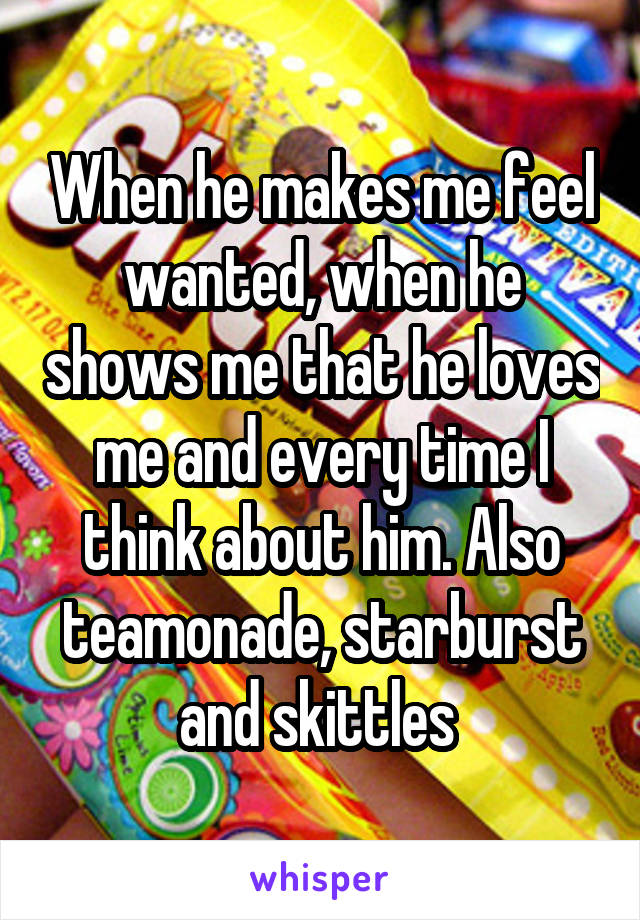 When he makes me feel wanted, when he shows me that he loves me and every time I think about him. Also teamonade, starburst and skittles 