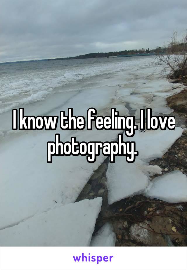 I know the feeling. I love photography. 