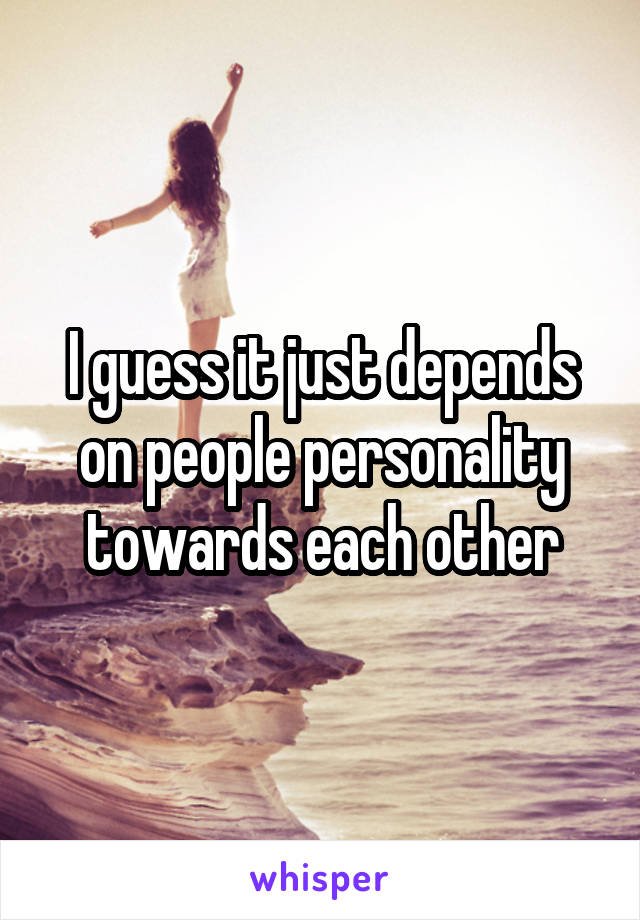 I guess it just depends on people personality towards each other