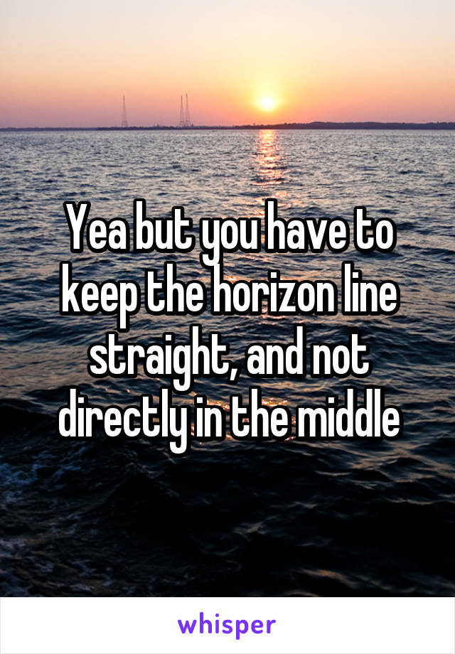 Yea but you have to keep the horizon line straight, and not directly in the middle