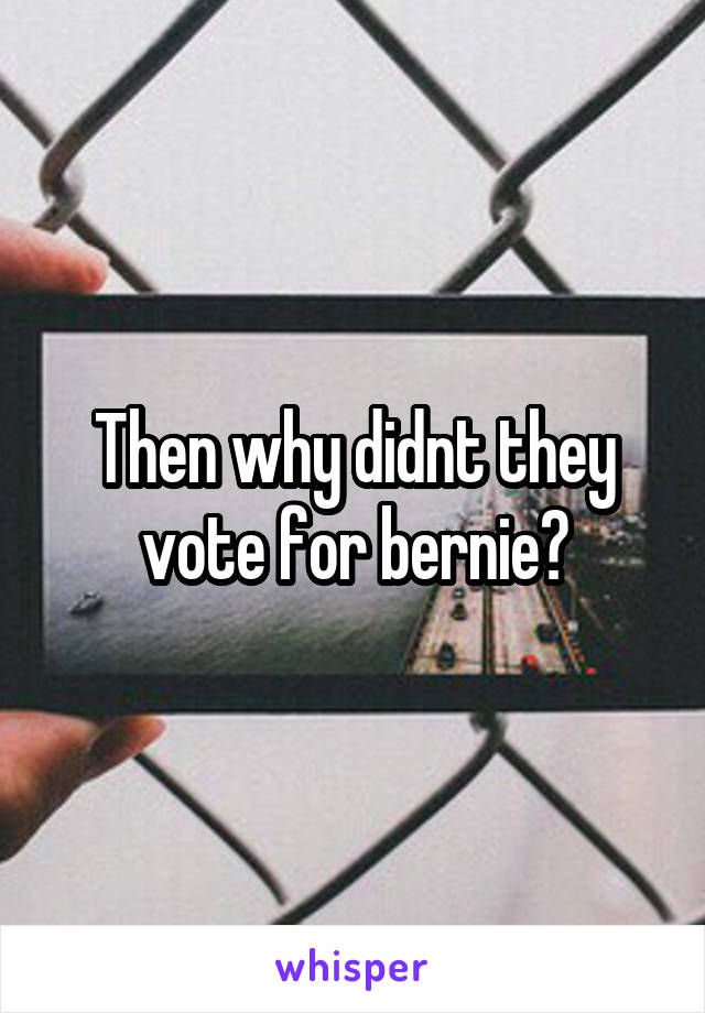 Then why didnt they vote for bernie?