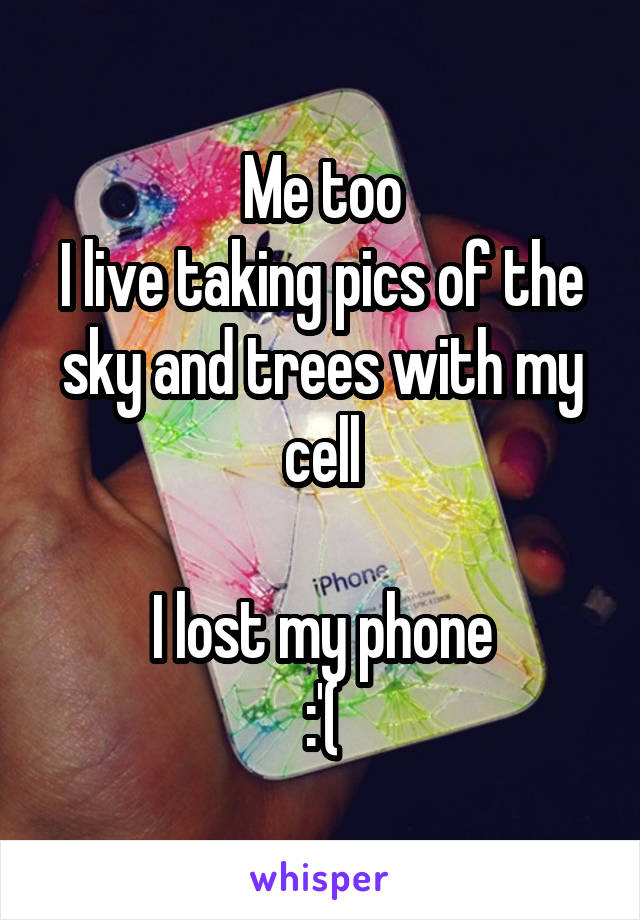 Me too
I live taking pics of the sky and trees with my cell

I lost my phone
:'(