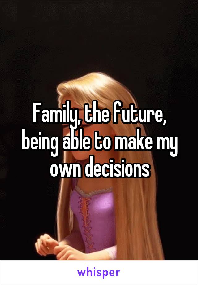 Family, the future, being able to make my own decisions