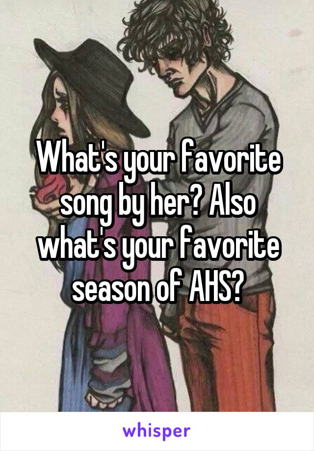 What's your favorite song by her? Also what's your favorite season of AHS?