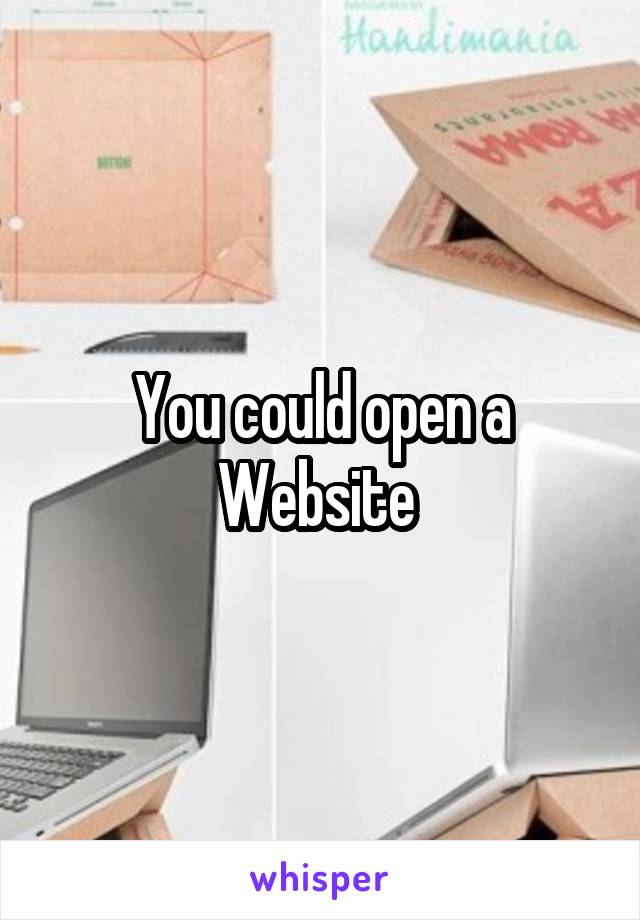 You could open a Website 