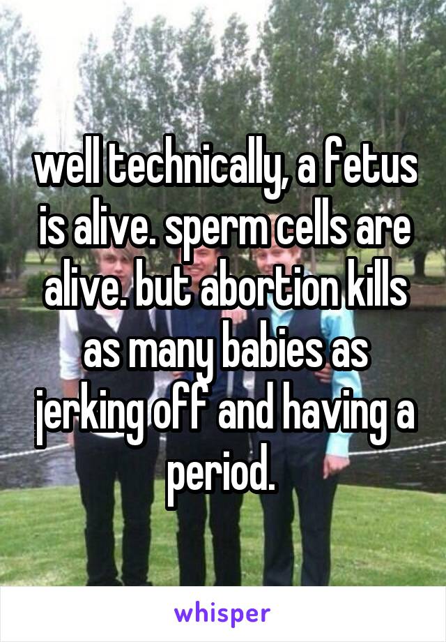 well technically, a fetus is alive. sperm cells are alive. but abortion kills as many babies as jerking off and having a period. 