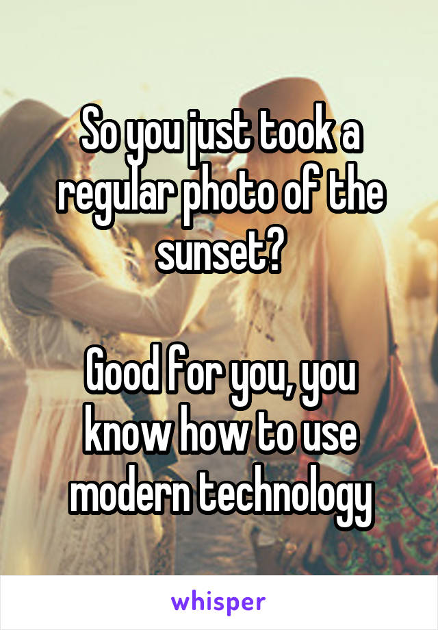 So you just took a regular photo of the sunset?

Good for you, you know how to use modern technology