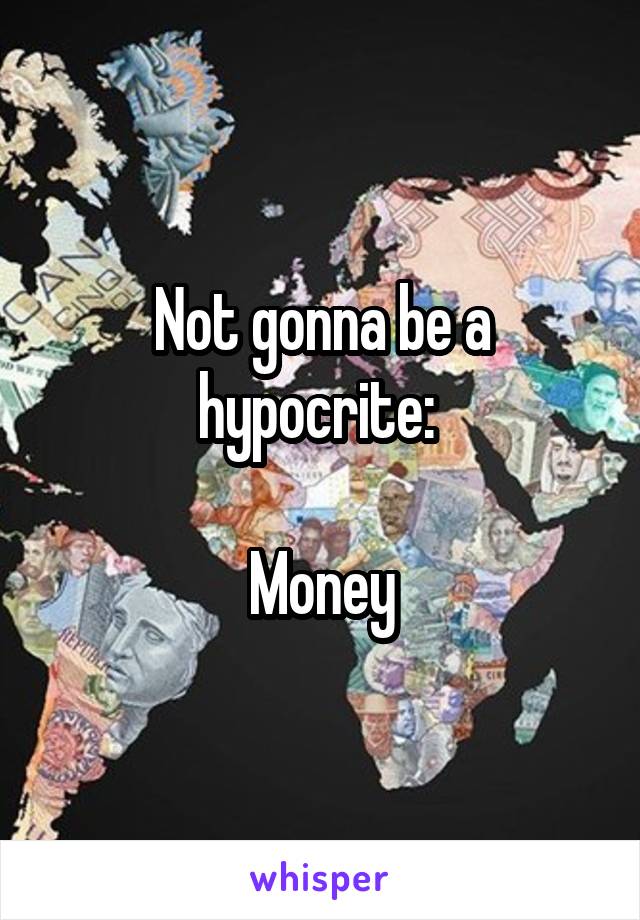 Not gonna be a hypocrite: 

Money