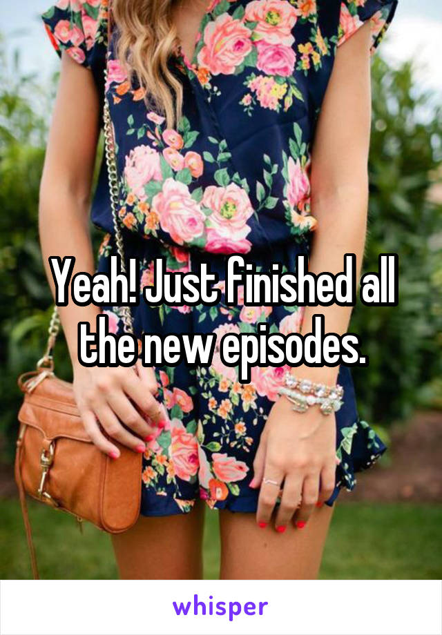Yeah! Just finished all the new episodes.
