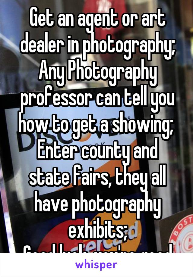 Get an agent or art dealer in photography;
Any Photography professor can tell you how to get a showing; 
Enter county and state fairs, they all have photography exhibits;
Good luck, you're good