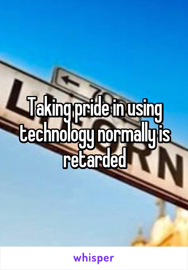 Taking pride in using technology normally is retarded