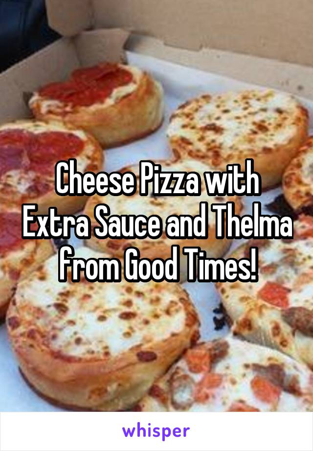 Cheese Pizza with Extra Sauce and Thelma from Good Times!