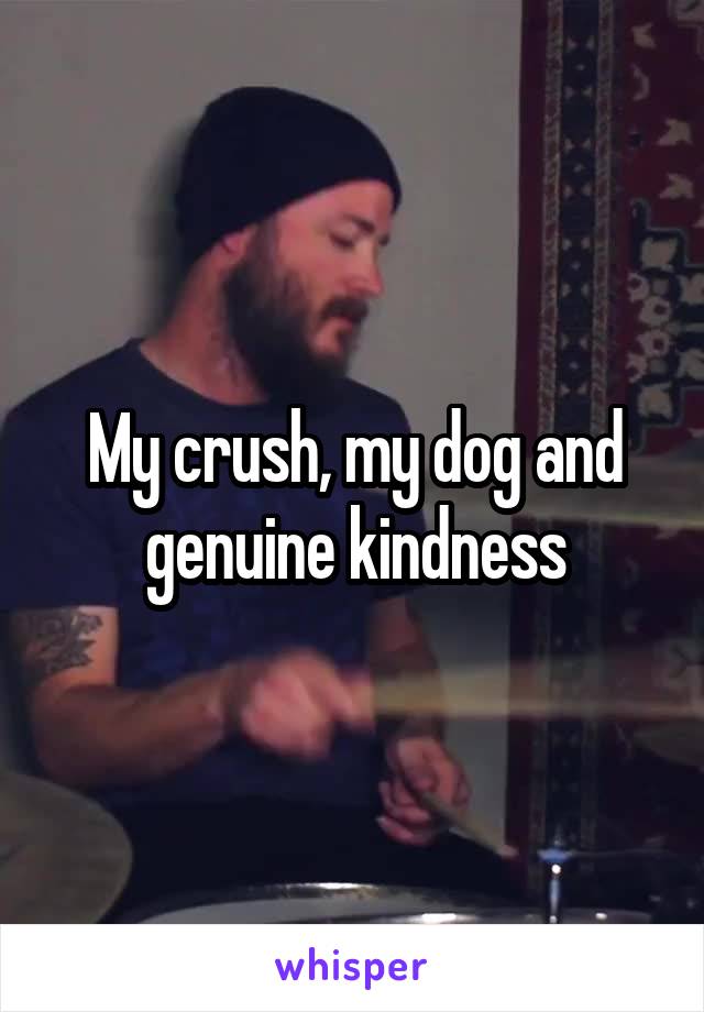 My crush, my dog and genuine kindness