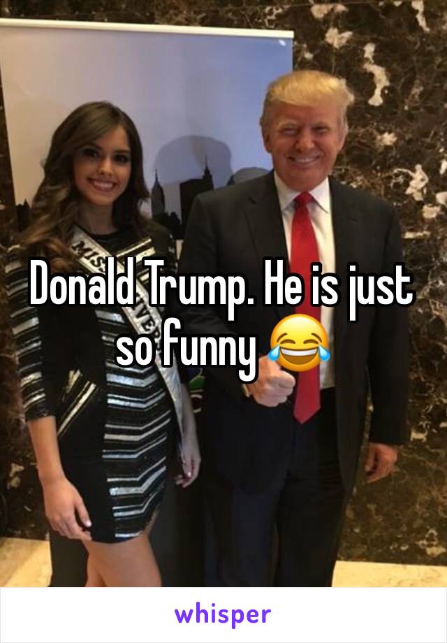 Donald Trump. He is just so funny 😂