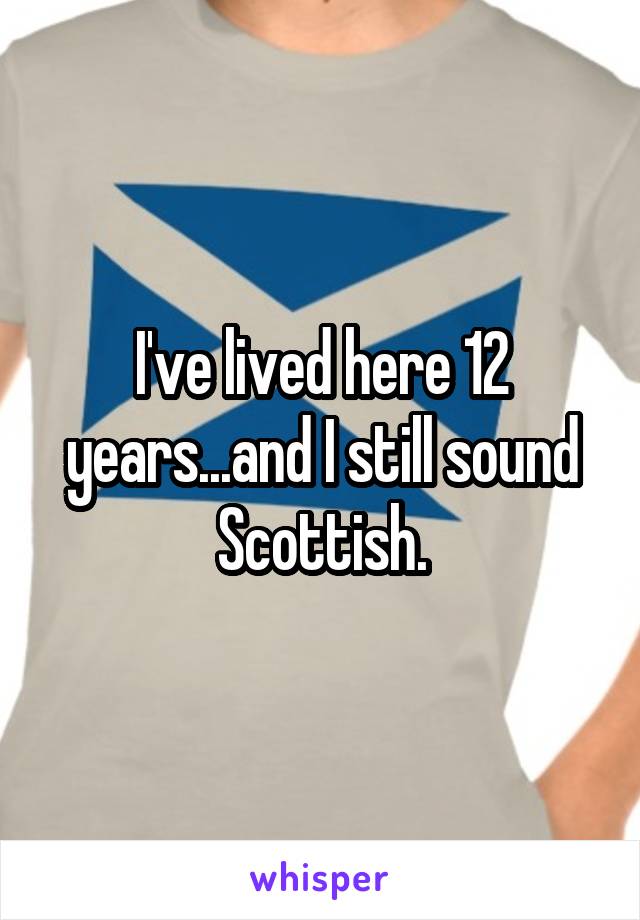 I've lived here 12 years...and I still sound Scottish.