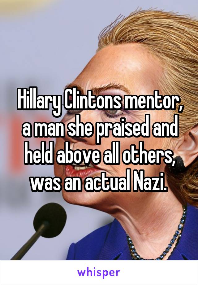 Hillary Clintons mentor, a man she praised and held above all others, was an actual Nazi. 
