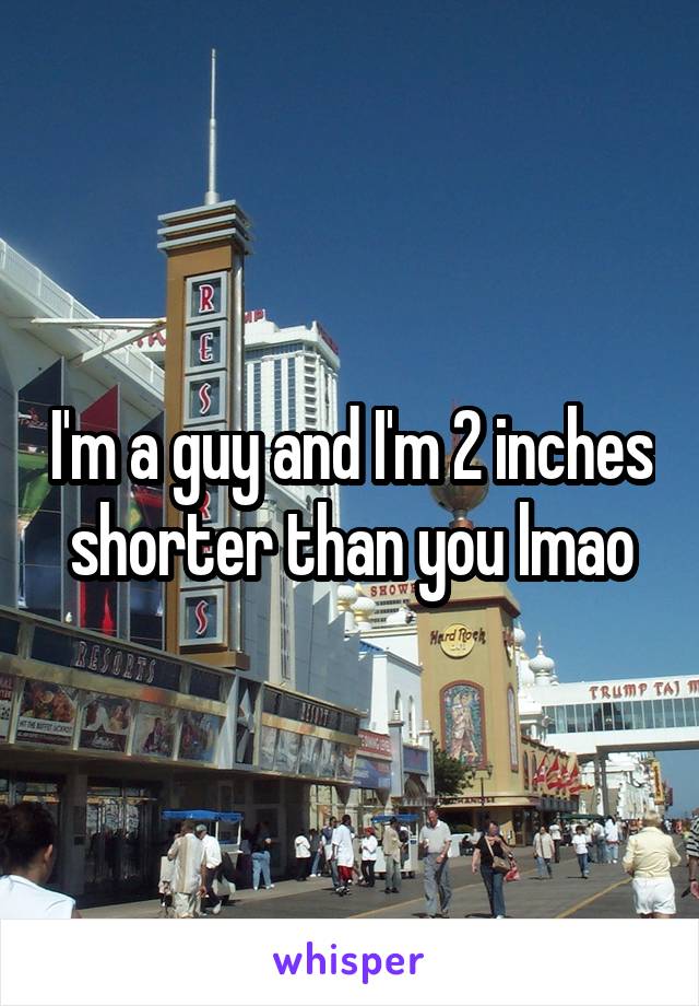 I'm a guy and I'm 2 inches shorter than you lmao