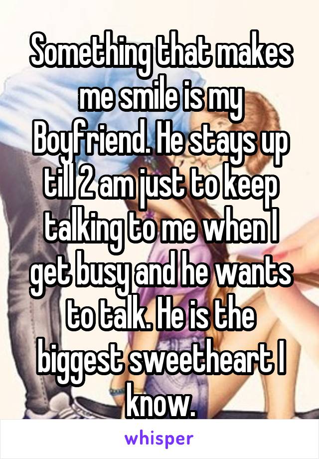 Something that makes me smile is my Boyfriend. He stays up till 2 am just to keep talking to me when I get busy and he wants to talk. He is the biggest sweetheart I know.