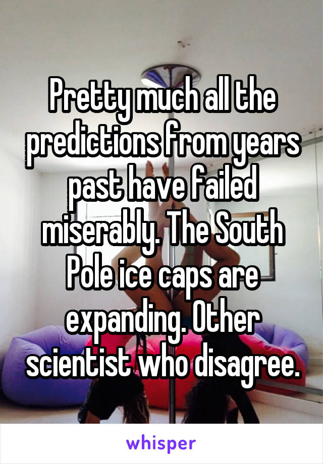 Pretty much all the predictions from years past have failed miserably. The South Pole ice caps are expanding. Other scientist who disagree.