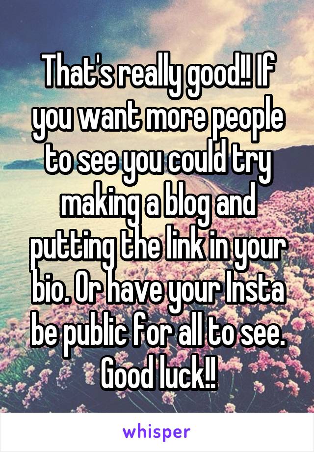 That's really good!! If you want more people to see you could try making a blog and putting the link in your bio. Or have your Insta be public for all to see. Good luck!!