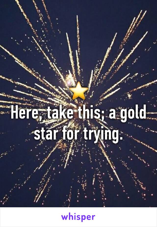 ⭐️
Here, take this; a gold star for trying. 