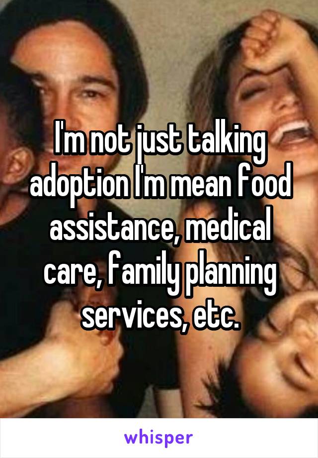 I'm not just talking adoption I'm mean food assistance, medical care, family planning services, etc.