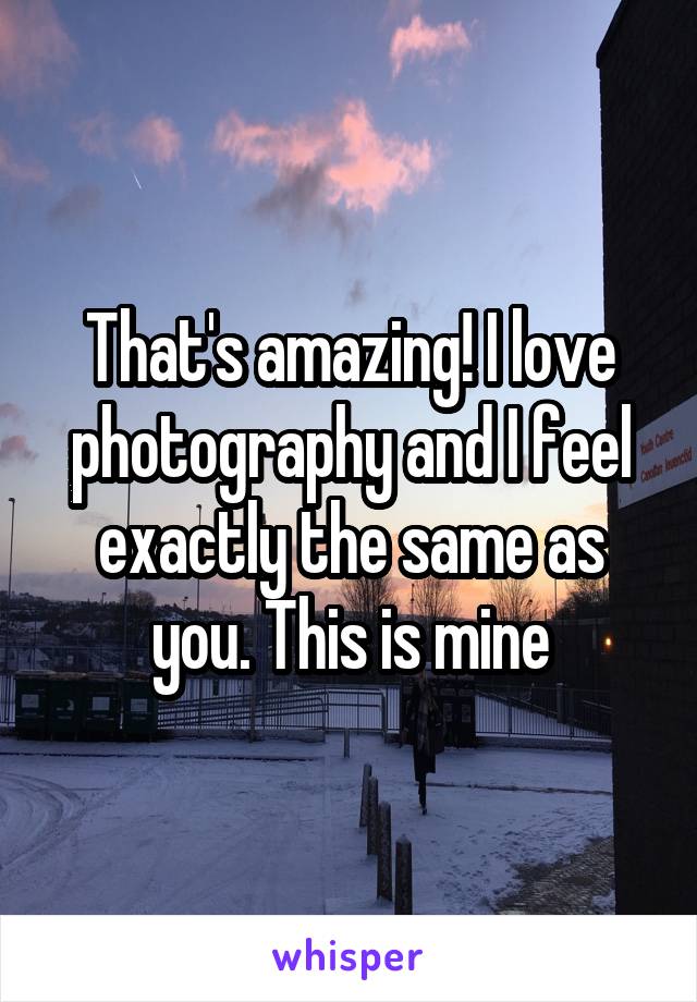 That's amazing! I love photography and I feel exactly the same as you. This is mine