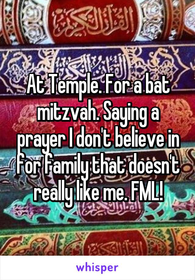At Temple. For a bat mitzvah. Saying a prayer I don't believe in for family that doesn't really like me. FML!