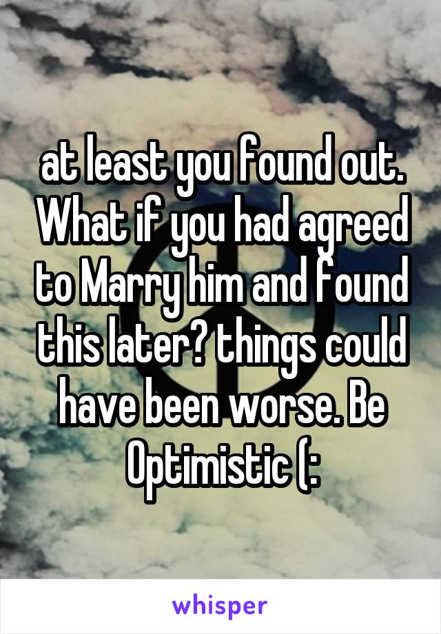 at least you found out. What if you had agreed to Marry him and found this later? things could have been worse. Be Optimistic (: