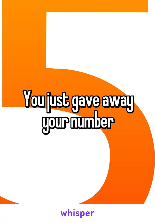 You just gave away your number