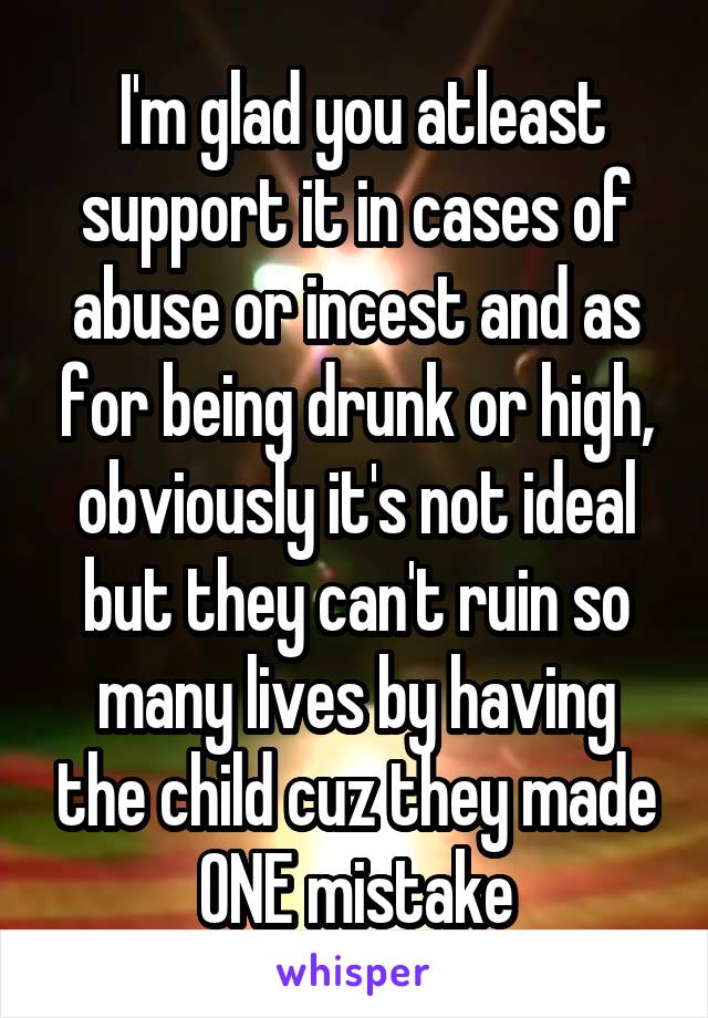  I'm glad you atleast support it in cases of abuse or incest and as for being drunk or high, obviously it's not ideal but they can't ruin so many lives by having the child cuz they made ONE mistake