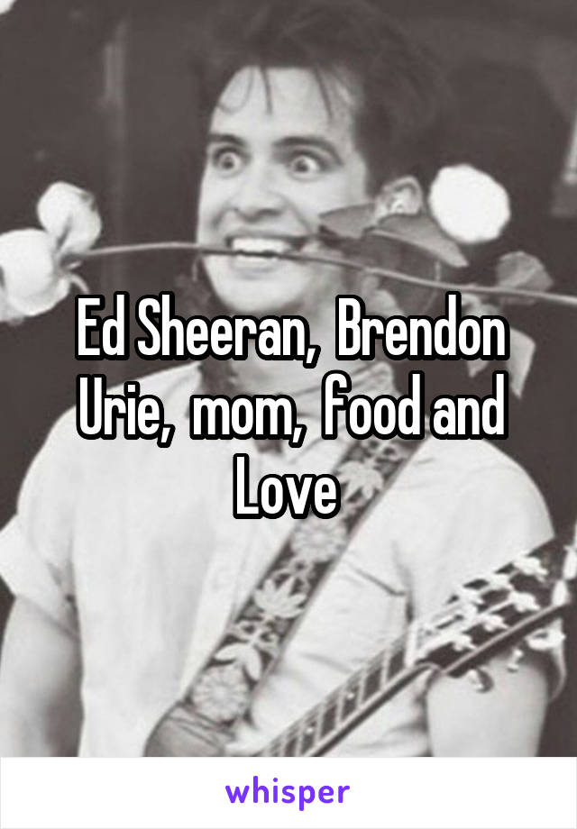 Ed Sheeran,  Brendon Urie,  mom,  food and Love 