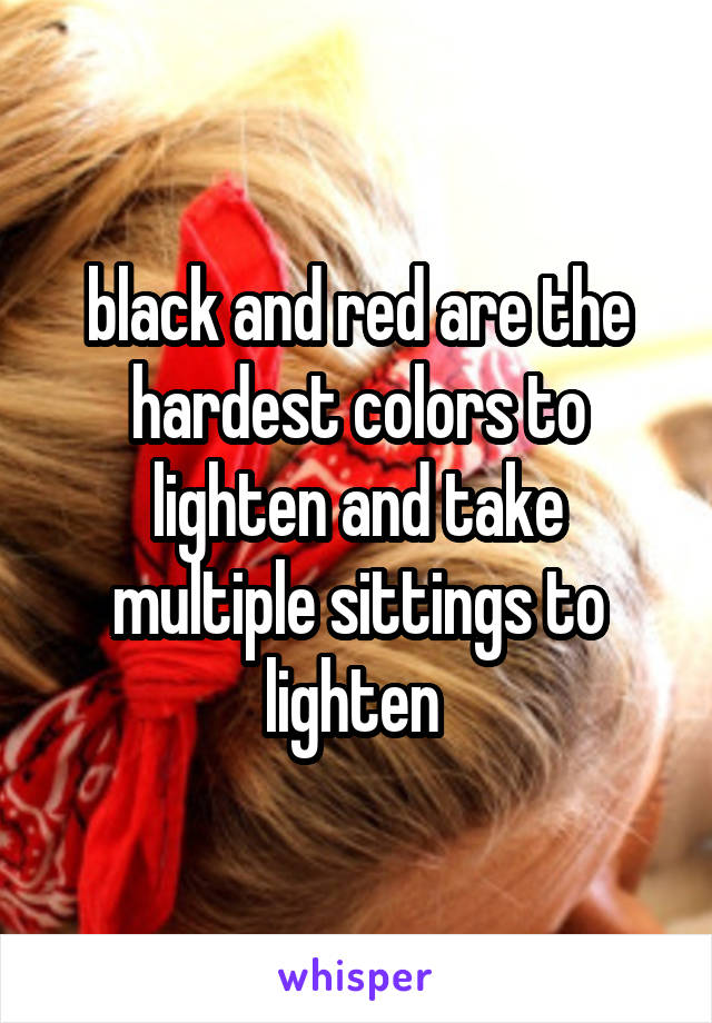 black and red are the hardest colors to lighten and take multiple sittings to lighten 