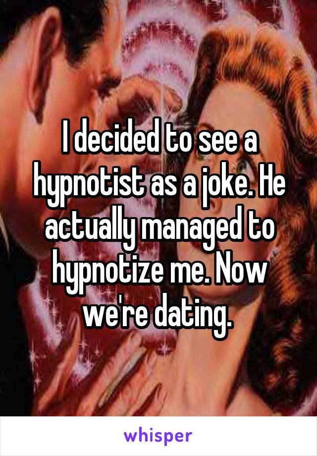 I decided to see a hypnotist as a joke. He actually managed to hypnotize me. Now we're dating. 