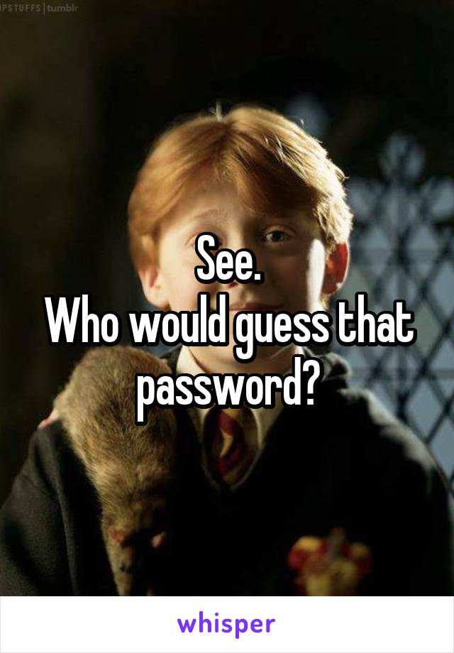 See.
Who would guess that password?