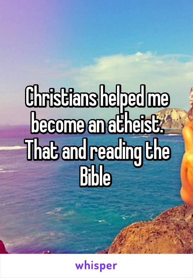 Christians helped me become an atheist. That and reading the Bible 