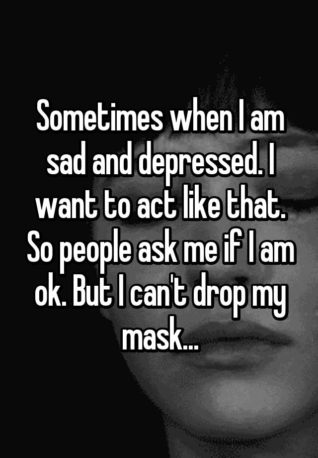 sometimes-when-i-am-sad-and-depressed-i-want-to-act-like-that-so